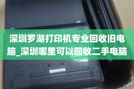 深圳罗湖打印机专业回收旧电脑_深圳哪里可以回收二手电脑