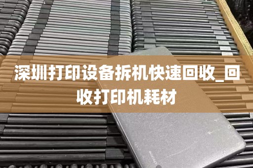 深圳打印设备拆机快速回收_回收打印机耗材