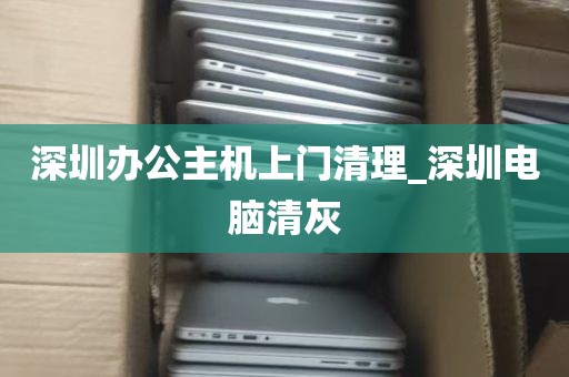 深圳办公主机上门清理_深圳电脑清灰