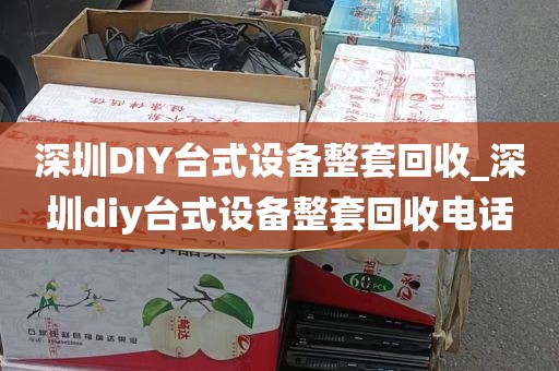 深圳DIY台式设备整套回收_深圳diy台式设备整套回收电话