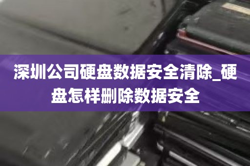 深圳公司硬盘数据安全清除_硬盘怎样删除数据安全