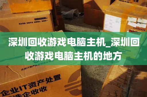 深圳回收游戏电脑主机_深圳回收游戏电脑主机的地方