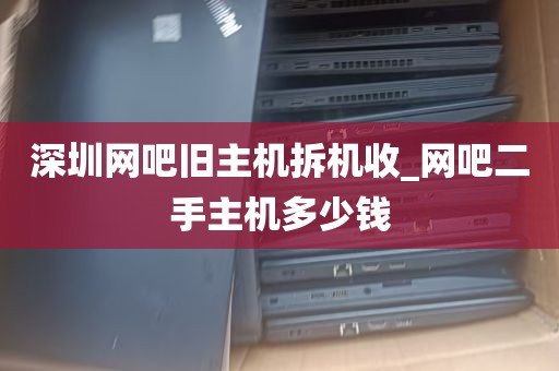 深圳网吧旧主机拆机收_网吧二手主机多少钱