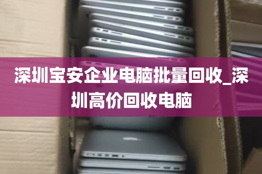 深圳宝安企业电脑批量回收_深圳高价回收电脑