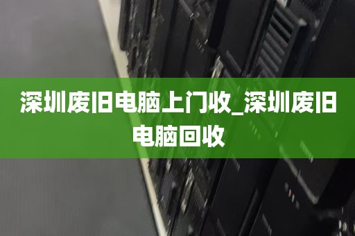深圳废旧电脑上门收_深圳废旧电脑回收
