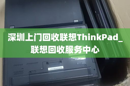 深圳上门回收联想ThinkPad_联想回收服务中心