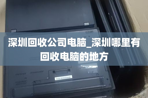 深圳回收公司电脑_深圳哪里有回收电脑的地方
