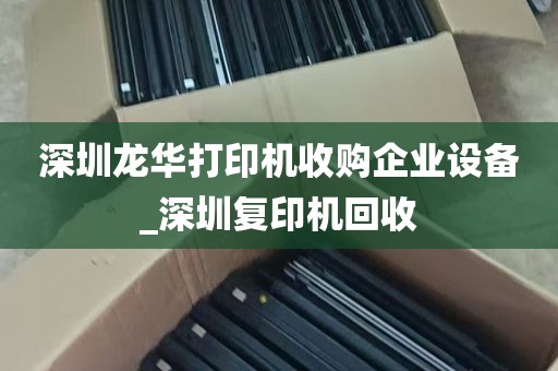 深圳龙华打印机收购企业设备_深圳复印机回收