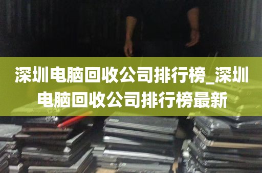 深圳电脑回收公司排行榜_深圳电脑回收公司排行榜最新