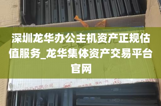 深圳龙华办公主机资产正规估值服务_龙华集体资产交易平台官网