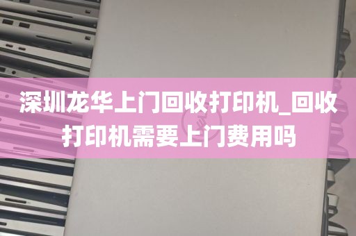 深圳龙华上门回收打印机_回收打印机需要上门费用吗