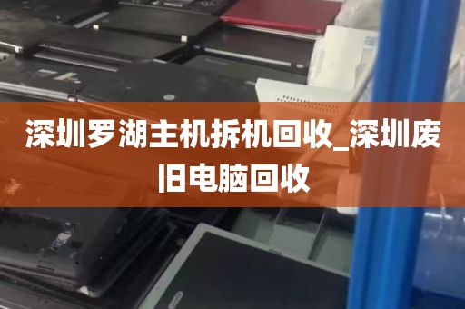 深圳罗湖主机拆机回收_深圳废旧电脑回收
