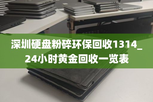 深圳硬盘粉碎环保回收1314_24小时黄金回收一览表