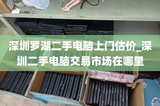 深圳罗湖二手电脑上门估价_深圳二手电脑交易市场在哪里