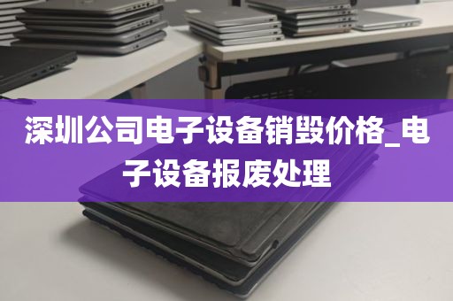 深圳公司电子设备销毁价格_电子设备报废处理
