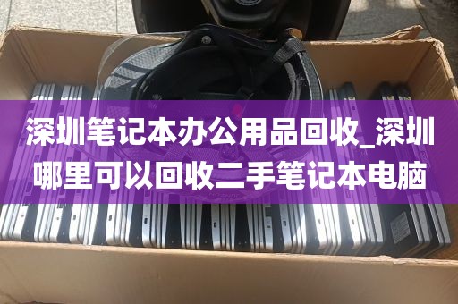 深圳笔记本办公用品回收_深圳哪里可以回收二手笔记本电脑