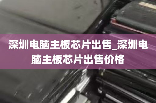 深圳电脑主板芯片出售_深圳电脑主板芯片出售价格