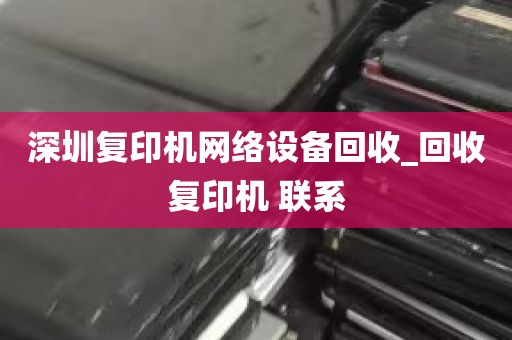 深圳复印机网络设备回收_回收复印机 联系