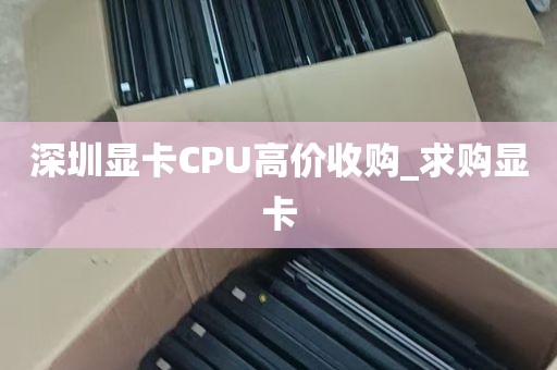 深圳显卡CPU高价收购_求购显卡