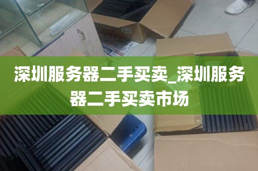 深圳服务器二手买卖_深圳服务器二手买卖市场