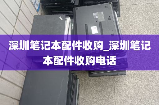 深圳笔记本配件收购_深圳笔记本配件收购电话