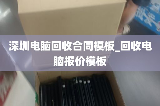 深圳电脑回收合同模板_回收电脑报价模板