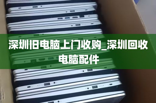 深圳旧电脑上门收购_深圳回收电脑配件