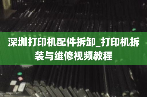 深圳打印机配件拆卸_打印机拆装与维修视频教程