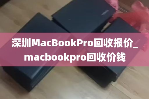 深圳MacBookPro回收报价_macbookpro回收价钱