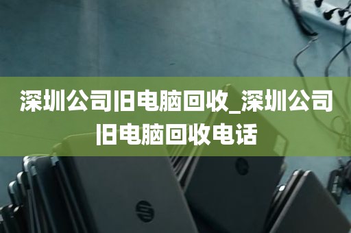 深圳公司旧电脑回收_深圳公司旧电脑回收电话