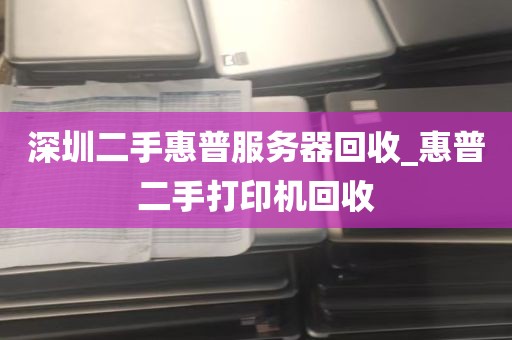 深圳二手惠普服务器回收_惠普二手打印机回收