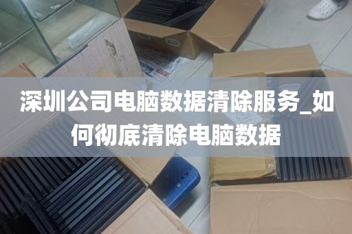 深圳公司电脑数据清除服务_如何彻底清除电脑数据