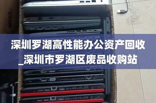 深圳罗湖高性能办公资产回收_深圳市罗湖区废品收购站