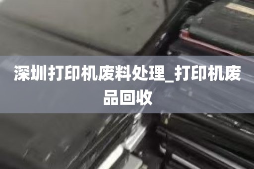 深圳打印机废料处理_打印机废品回收