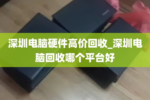 深圳电脑硬件高价回收_深圳电脑回收哪个平台好