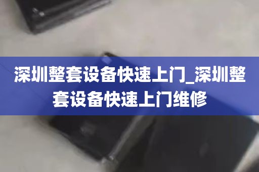 深圳整套设备快速上门_深圳整套设备快速上门维修