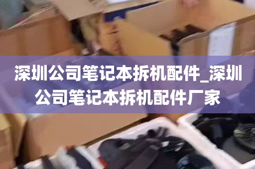 深圳公司笔记本拆机配件_深圳公司笔记本拆机配件厂家
