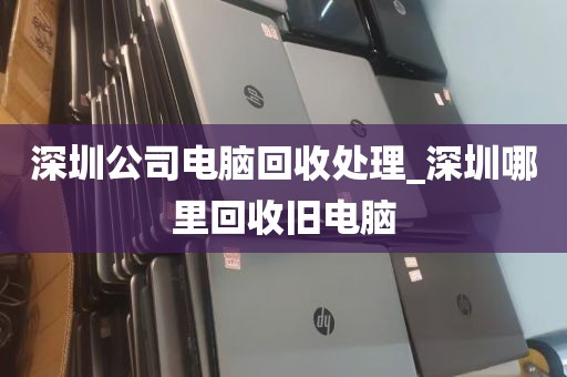 深圳公司电脑回收处理_深圳哪里回收旧电脑