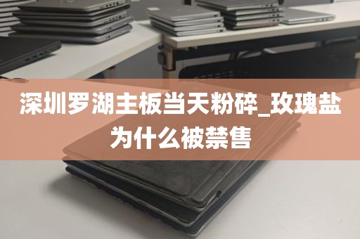 深圳罗湖主板当天粉碎_玫瑰盐为什么被禁售