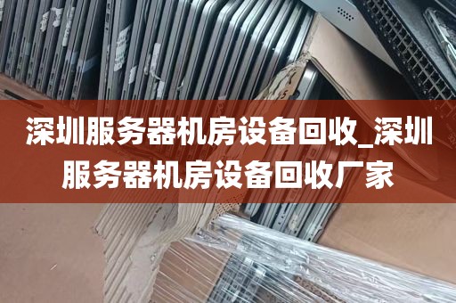 深圳服务器机房设备回收_深圳服务器机房设备回收厂家