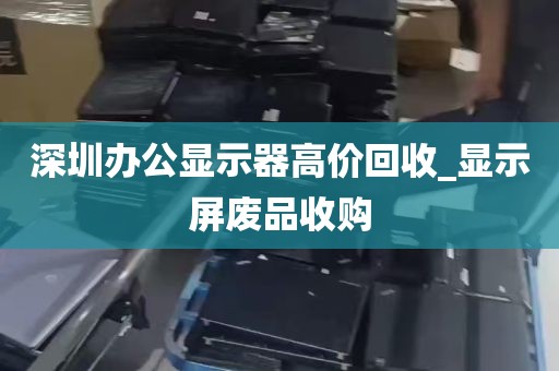 深圳办公显示器高价回收_显示屏废品收购