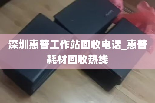 深圳惠普工作站回收电话_惠普耗材回收热线