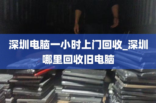深圳电脑一小时上门回收_深圳哪里回收旧电脑
