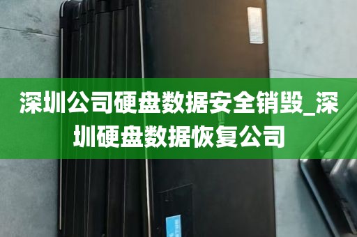 深圳公司硬盘数据安全销毁_深圳硬盘数据恢复公司