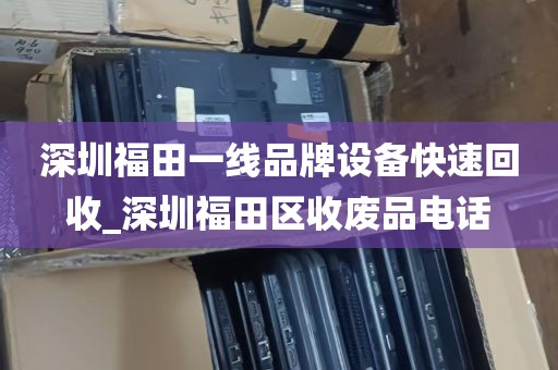 深圳福田一线品牌设备快速回收_深圳福田区收废品电话
