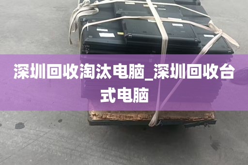 深圳回收淘汰电脑_深圳回收台式电脑