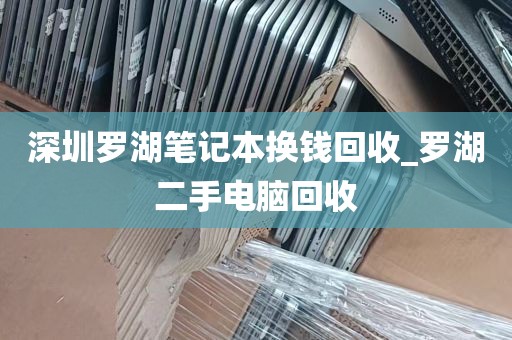深圳罗湖笔记本换钱回收_罗湖二手电脑回收
