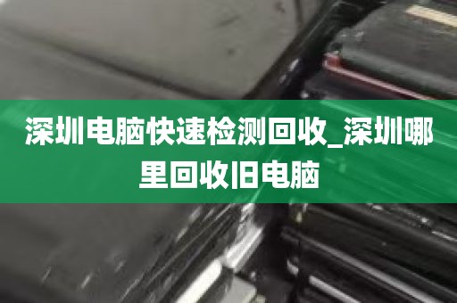 深圳电脑快速检测回收_深圳哪里回收旧电脑