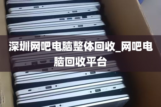 深圳网吧电脑整体回收_网吧电脑回收平台