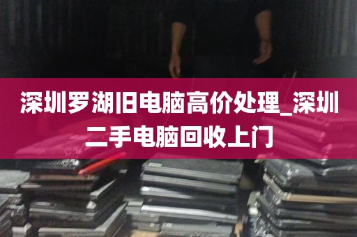 深圳罗湖旧电脑高价处理_深圳二手电脑回收上门